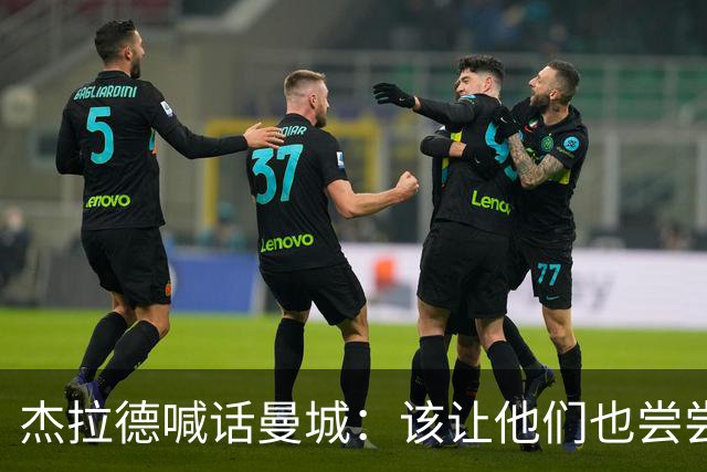 杰拉德喊话曼城：该让他们也尝尝痛苦的滋味